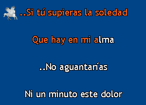 a ..Si tLi supieras la soledad

Que hay en mi alma
..No aguantan'as

Ni un minuto este dolor