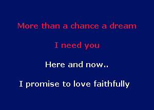 Here and now..

I promise to love faithfully