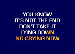 YOU KNOW
IT'S NOT THE END
DON'T TAKE IT

LYING DOWN
N0 DRYING NOW