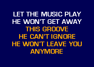 LET THE MUSIC PLAY
HE WON'T GET AWAY
THIS GROOVE
HE CAN'T IGNORE
HE WON'T LEAVE YOU
ANYMORE