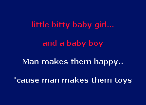 Man makes them happy..

'cause man makes them toys