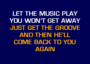 LET THE MUSIC PLAY
YOU WON'T GET AWAY
JUST GET THE GROOVE

AND THEN HE'LL

COME BACK TO YOU

AGAIN