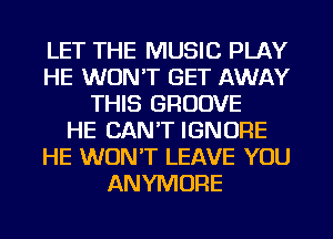 LET THE MUSIC PLAY
HE WON'T GET AWAY
THIS GROOVE
HE CAN'T IGNORE
HE WON'T LEAVE YOU
ANYMORE