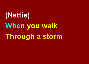 (Nettie)
When you walk

Through a storm
