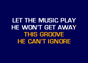 LET THE MUSIC PLAY
HE WON'T GET AWAY
THIS GROOVE
HE CAN'T IGNORE