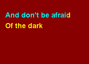 And don't be afraid
Of the dark