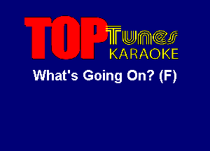 TUJWQE
KARAOKE

What's Going 0? (F)