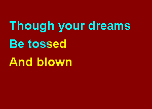 Though your dreams
Be tossed

And blown