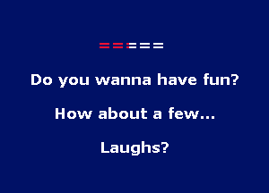 Do you wanna have fun?

How about a few...

Laughs?