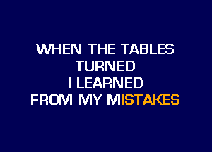 WHEN THE TABLES
TURNED
I LEARNED
FROM MY MISTAKES