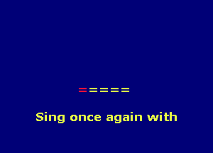 Sing once again with