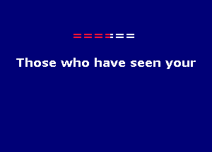 Those who have seen your