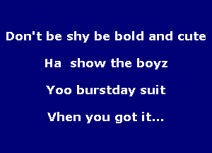 Don't be shy be bold and cute
Ha show the boyz

Yoo burstday suit

Vhen you got it...