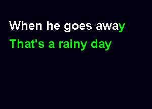 When he goes away
That's a rainy day