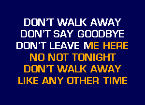 DON'T WALK AWAY
DON'T SAY GOODBYE
DON'T LEAVE ME HERE
NU NOT TONIGHT
DON'T WALK AWAY
LIKE ANY OTHER TIME