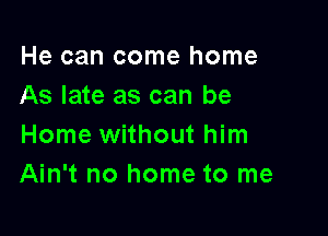He can come home
As late as can be

Home without him
Ain't no home to me
