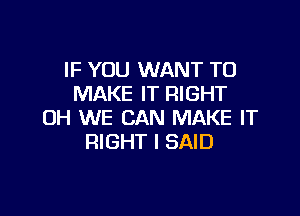 IF YOU WANT TO
MAKE IT RIGHT

OH WE CAN MAKE IT
RIGHT I SAID