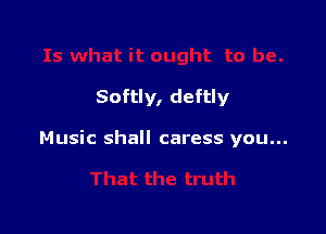Softly, deftly

Music shall caress you...