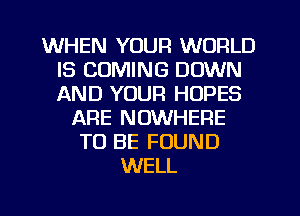 WHEN YOUR WORLD
IS COMING DOWN
AND YOUR HUPES

ARE NOWHERE
TO BE FOUND
WELL