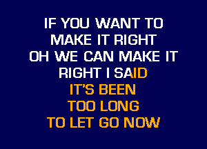 IF YOU WANT TO
MAKE IT RIGHT
DH WE CAN MAKE IT
RIGHT I SAID
IT'S BEEN
TOD LONG

TO LET (30 NOW I