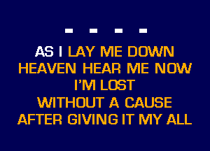 AS I LAY ME DOWN
HEAVEN HEAR ME NOW
I'M LOST
WITHOUT A CAUSE
AFTER GIVING IT MY ALL