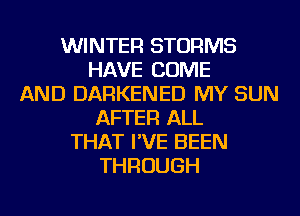 WINTER STORMS
HAVE COME
AND DARKENED MY SUN
AFTER ALL
THAT I'VE BEEN
THROUGH