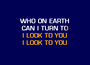 WHO ON EARTH
CAN I TURN TO

I LOOK TO YOU
I LOOK TO YOU
