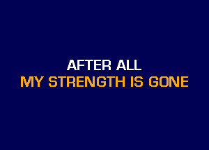 AFTER ALL

MY STRENGTH IS GONE
