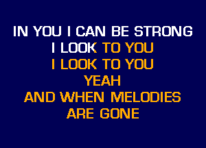 IN YOU I CAN BE STRONG
I LOOK TO YOU
I LOOK TO YOU
YEAH
AND WHEN MELODIES
ARE GONE