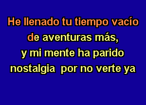 He llenado tu tiempo vacio
de aventuras mas,
y mi mente ha parido
nostalgia por no verte ya