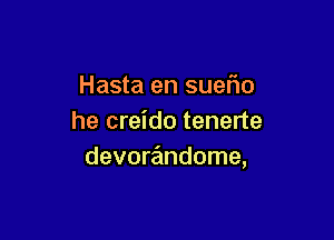 Hasta en sueflo

he creido tenerte
devorandome,