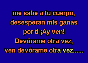 me sabe a tu cuerpo,
desesperan mis ganas
por ti iAy ven!
Devdrame otra vez,
ven devdrame otra vez ......