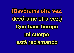 (Devdrame otra vez,
dev6rame otra vez,)

Que hace tiempo
mi cuerpo
esta reclamando
