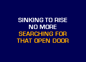 SINKING T0 RISE
NO MORE

SEARCHING FOR
THAT OPEN DOOR