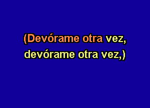 (Devdrame otra vez,

devdrame otra vez,)