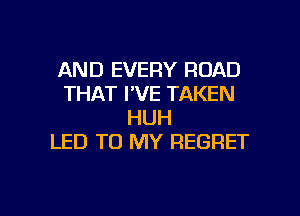 AND EVERY ROAD
THAT I'VE TAKEN
HUH
LED TO MY REGRET

g