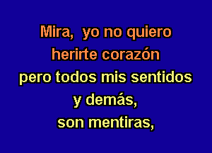 Mira, yo no quiero
herirte corazc'm

pero todos mis sentidos
y demas,
son mentiras,