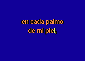 en cada palmo

de mi piel,
