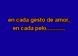 en cada gesto de amor,

en cada pelo ............