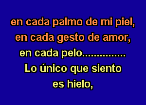 en cada palmo de mi piel,
en cada gesto de amor,
en cada pelo ...............
Lo Onico que siento
es hielo,