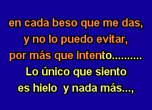 en cada beso que me das,
y no lo puedo evitar,
por mas que intento ..........
Lo Onico que siento
es hielo y nada m2'13...,