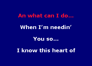 When I'm needin'

You so...

I know this heart of