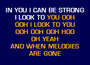 IN YOU I CAN BE STRONG
I LOOK TO YOU OOH
OOH I LOOK TO YOU
OOH OOH OOH HUD

OH YEAH
AND WHEN MELODIES
ARE GONE