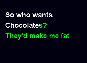 So who wants,
Chocolates?

They'd make me fat