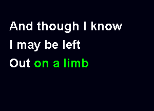 And though I know
I may be left

Out on a limb