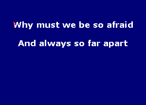 Why must we be so afraid

And always so far apart