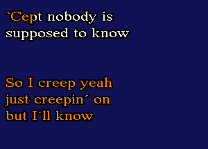Cept nobody is
supposed to know

So I creep yeah
just creepin' on
but I'll know