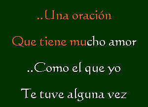 .. U 11a. oraci6n
Que tiene macho amor

..Como el que yo

Te tuve alguna vez