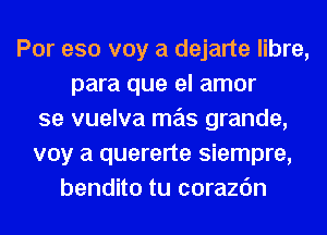 Por eso voy a dejarte libre,
para que el amor
se vuelva mas grande,
voy a quererte siempre,
bendito tu corazc'm