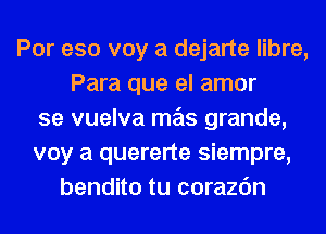 Por eso voy a dejarte libre,
Para que el amor
se vuelva mas grande,
voy a quererte siempre,
bendito tu corazc'm